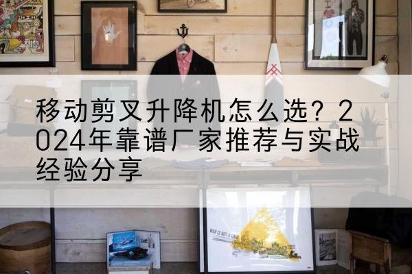 玉树升降平台厂家推荐-移动剪叉升降机怎么选?2024年靠谱厂家推荐与实战经验分享