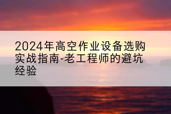 玉树高空作业升降机厂家推荐-2024年高空作业设备选购实战指南-老工程师的避坑经验