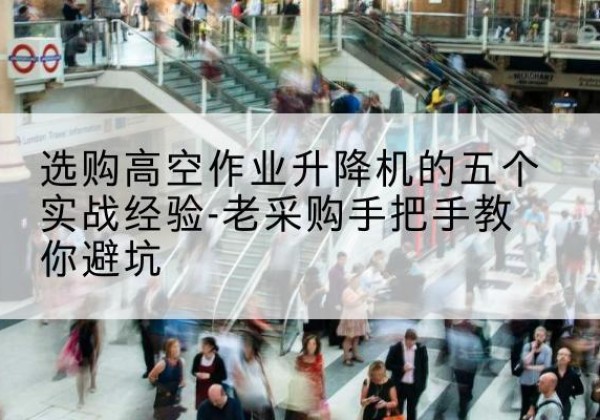 玉树高空作业升降机厂家-选购高空作业升降机的五个实战经验-老采购手把手教你避坑