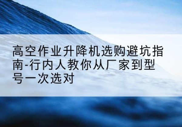 玉树升降平台厂家-高空作业升降机选购避坑指南-行内人教你从厂家到型号一次选对