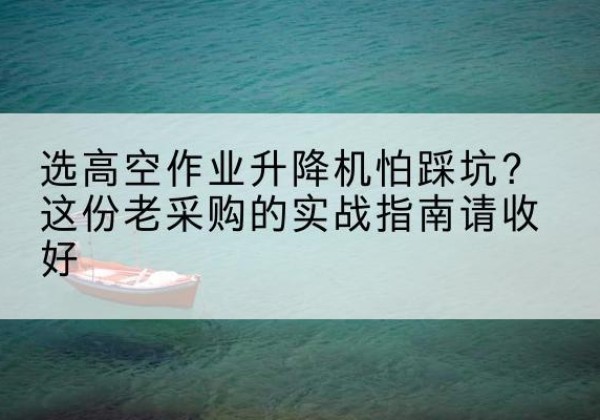 玉树高空作业升降机厂家推荐-选高空作业升降机怕踩坑？这份老采购的实战指南请收好