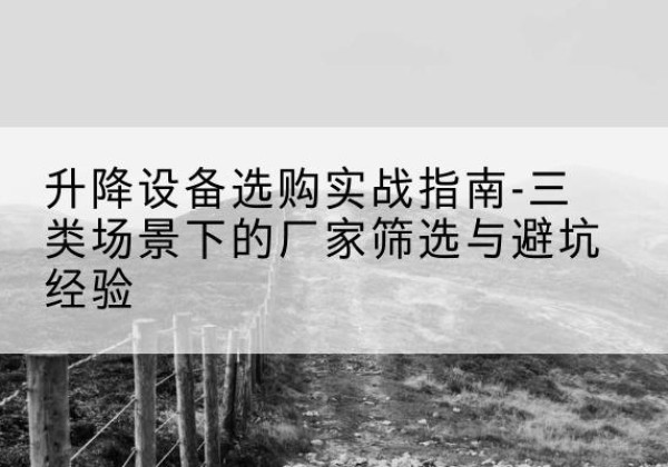 玉树移动式升降机厂家推荐-升降设备选购实战指南-三类场景下的厂家筛选与避坑经验