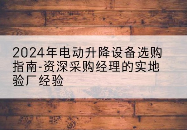 玉树电动剪叉升降平台厂家-2024年电动升降设备选购指南-资深采购经理的实地验厂经验