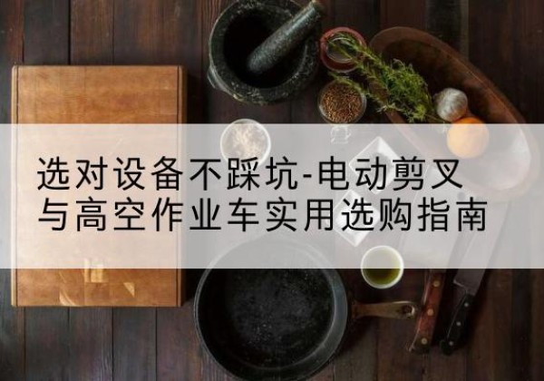 玉树电动剪叉升降平台怎么选-选对设备不踩坑-电动剪叉与高空作业车实用选购指南