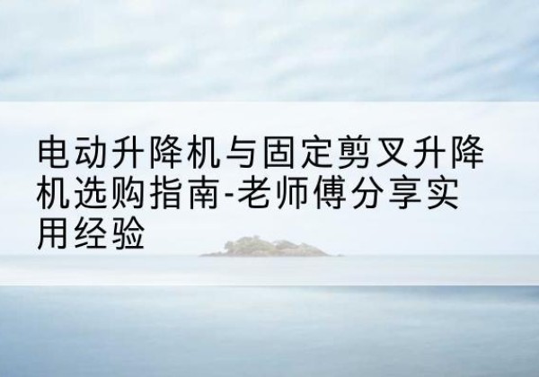 玉树电动升降机怎么选-电动升降机与固定剪叉升降机选购指南-老师傅分享实用经验