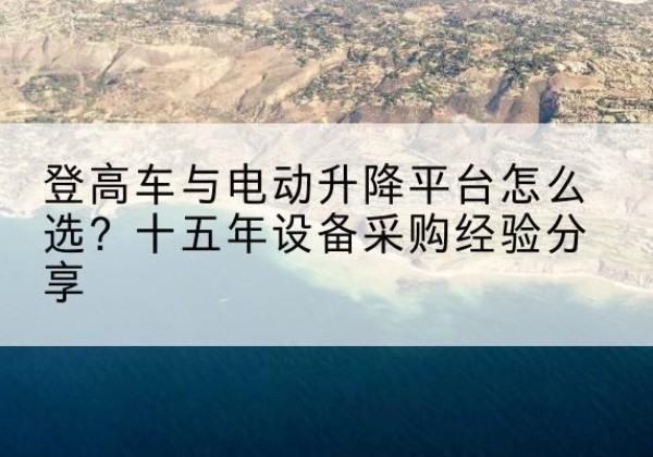 玉树登高车厂家厂家-登高车与电动升降平台怎么选？十五年设备采购经验分享