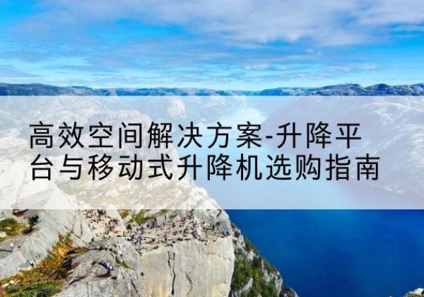 玉树升降平台厂家-*空间解决方案-升降平台与移动式升降机选购指南