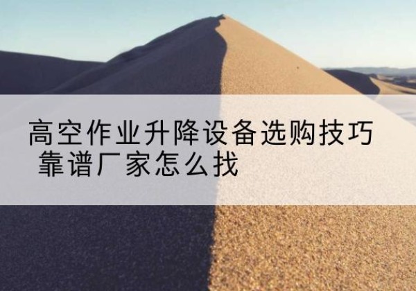 玉树电动升降平台厂家推荐-高空作业升降设备选购技巧 靠谱厂家怎么找