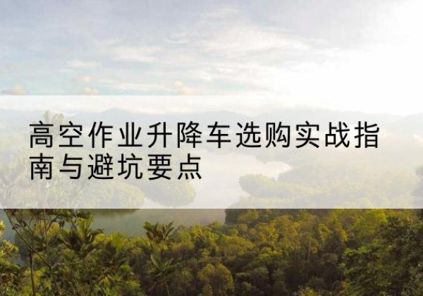 玉树升降车怎么选-高空作业升降车选购实战指南与避坑要点