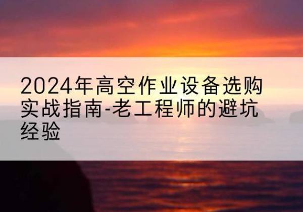 玉树高空作业升降机厂家推荐-2024年高空作业设备选购实战指南-老工程师的避坑经验